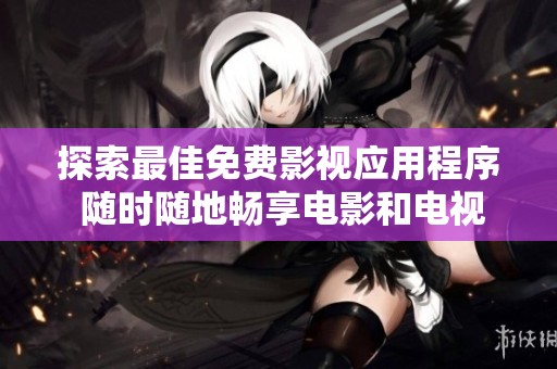 探索最佳免费影视应用程序 随时随地畅享电影和电视剧
