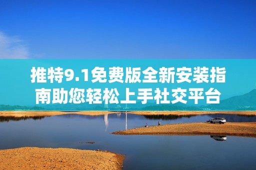推特9.1免费版全新安装指南助您轻松上手社交平台