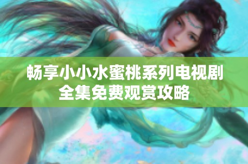 畅享小小水蜜桃系列电视剧全集免费观赏攻略