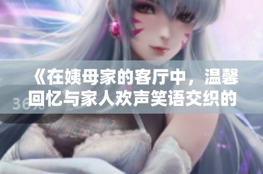 《在姨母家的客厅中，温馨回忆与家人欢声笑语交织的时光》