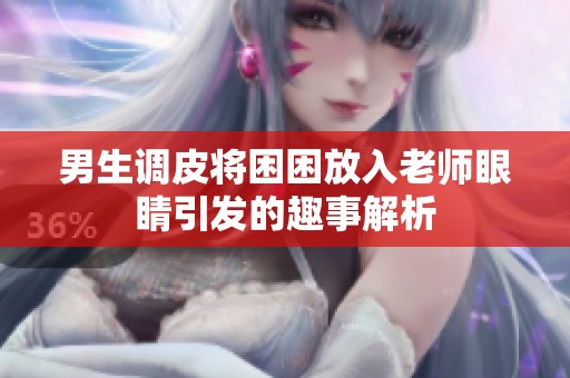 男生调皮将困困放入老师眼睛引发的趣事解析