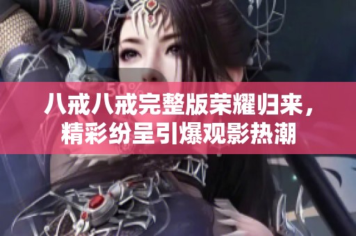八戒八戒完整版荣耀归来，精彩纷呈引爆观影热潮