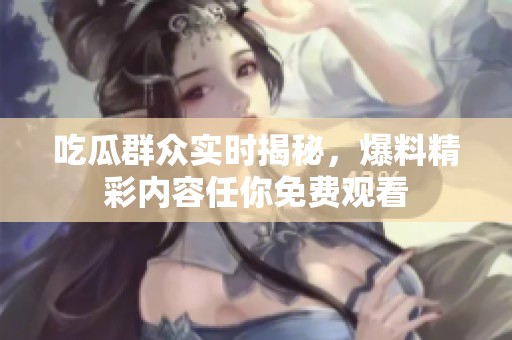 吃瓜群众实时揭秘，爆料精彩内容任你免费观看