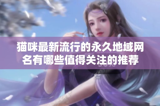 猫咪最新流行的永久地域网名有哪些值得关注的推荐