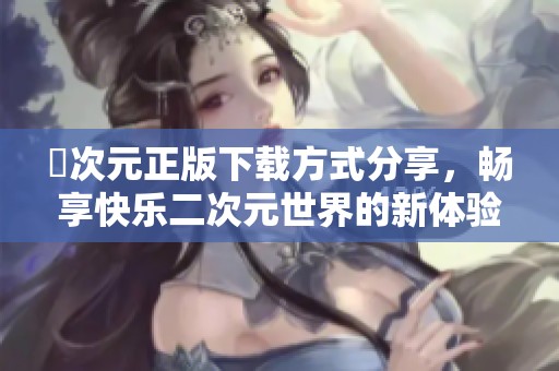 囧次元正版下载方式分享，畅享快乐二次元世界的新体验