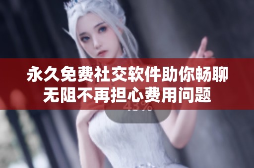 永久免费社交软件助你畅聊无阻不再担心费用问题