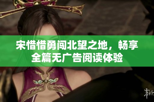 宋惜惜勇闯北望之地，畅享全篇无广告阅读体验