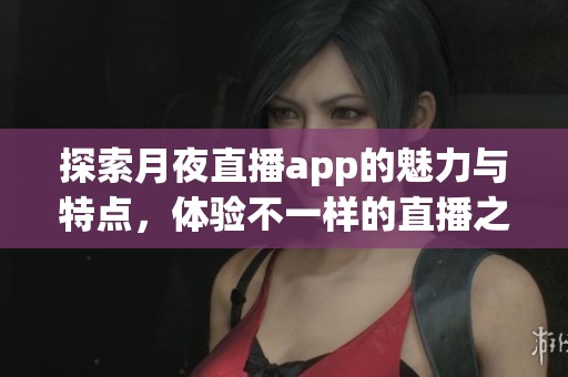 探索月夜直播app的魅力与特点，体验不一样的直播之夜
