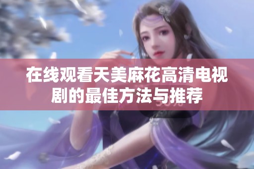 在线观看天美麻花高清电视剧的最佳方法与推荐