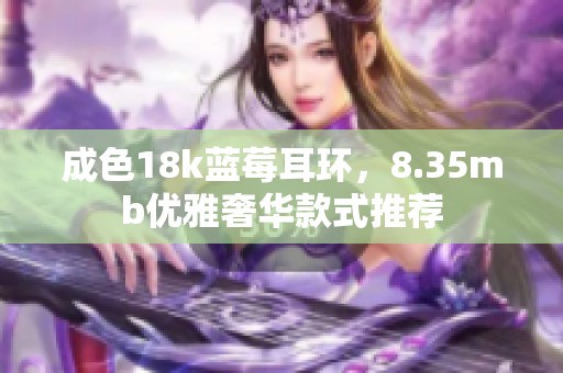 成色18k蓝莓耳环，8.35mb优雅奢华款式推荐