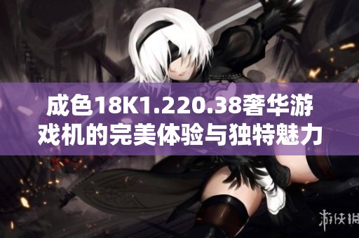 成色18K1.220.38奢华游戏机的完美体验与独特魅力