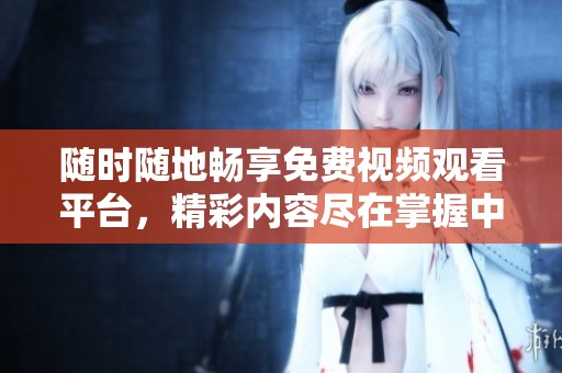 随时随地畅享免费视频观看平台，精彩内容尽在掌握中