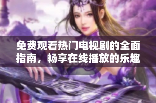 免费观看热门电视剧的全面指南，畅享在线播放的乐趣与便利