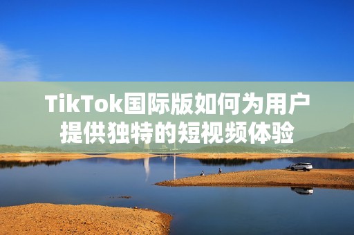 TikTok国际版如何为用户提供独特的短视频体验