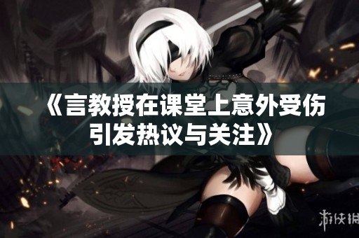 《言教授在课堂上意外受伤引发热议与关注》