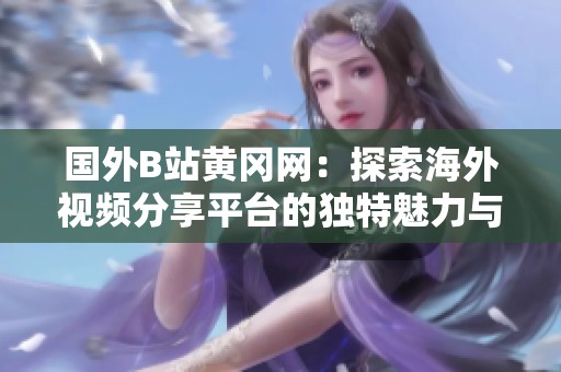 国外B站黄冈网：探索海外视频分享平台的独特魅力与功能