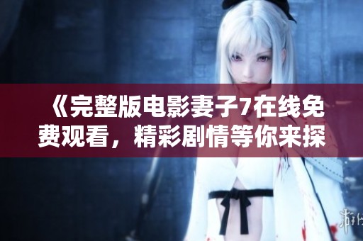 《完整版电影妻子7在线免费观看，精彩剧情等你来探寻》