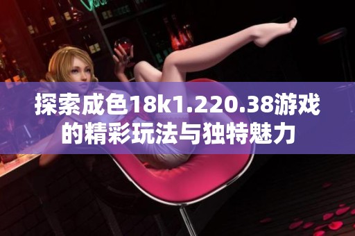 探索成色18k1.220.38游戏的精彩玩法与独特魅力
