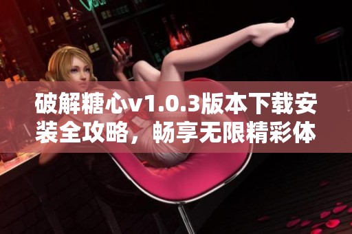 破解糖心v1.0.3版本下载安装全攻略，畅享无限精彩体验