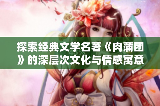 探索经典文学名著《肉蒲团》的深层次文化与情感寓意