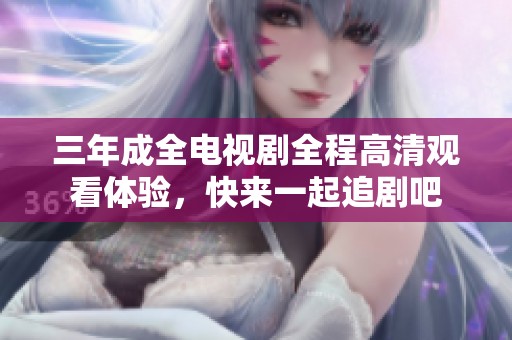 三年成全电视剧全程高清观看体验，快来一起追剧吧