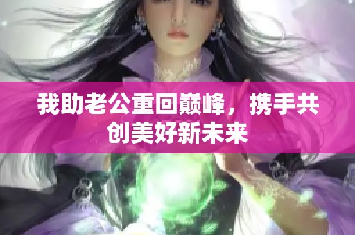 我助老公重回巅峰，携手共创美好新未来