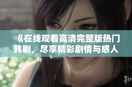 《在线观看高清完整版热门韩剧，尽享精彩剧情与感人故事》