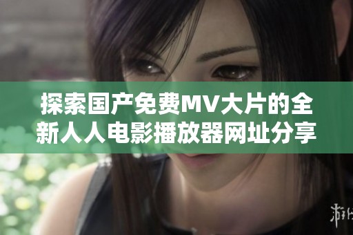 探索国产免费MV大片的全新人人电影播放器网址分享