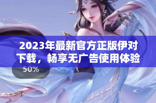 2023年最新官方正版伊对下载，畅享无广告使用体验