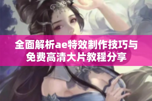 全面解析ae特效制作技巧与免费高清大片教程分享
