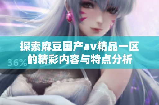 探索麻豆国产av精品一区的精彩内容与特点分析