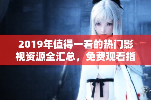 2019年值得一看的热门影视资源全汇总，免费观看指南