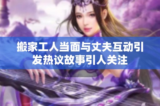 搬家工人当面与丈夫互动引发热议故事引人关注