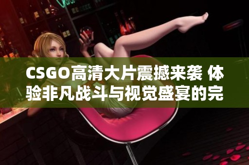 CSGO高清大片震撼来袭 体验非凡战斗与视觉盛宴的完美结合