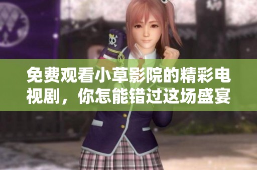 免费观看小草影院的精彩电视剧，你怎能错过这场盛宴！