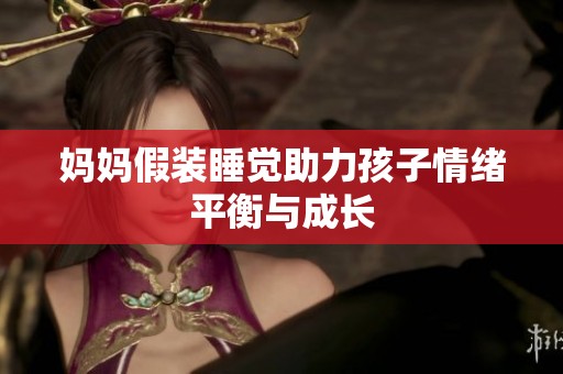 妈妈假装睡觉助力孩子情绪平衡与成长