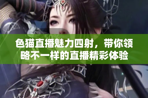 色猫直播魅力四射，带你领略不一样的直播精彩体验