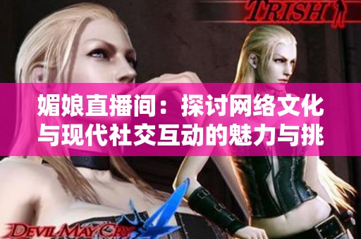 媚娘直播间：探讨网络文化与现代社交互动的魅力与挑战