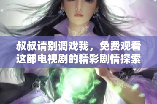 叔叔请别调戏我，免费观看这部电视剧的精彩剧情探索