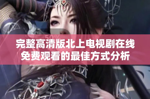 完整高清版北上电视剧在线免费观看的最佳方式分析
