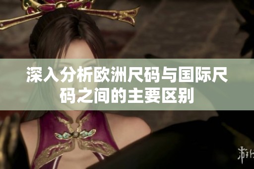 深入分析欧洲尺码与国际尺码之间的主要区别