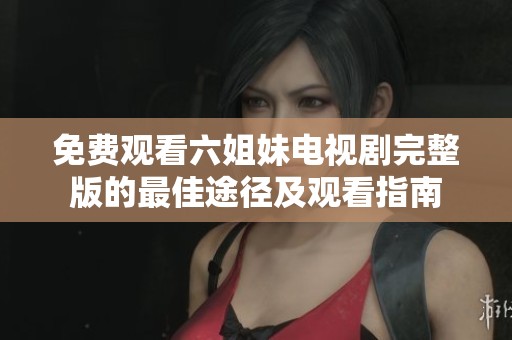免费观看六姐妹电视剧完整版的最佳途径及观看指南