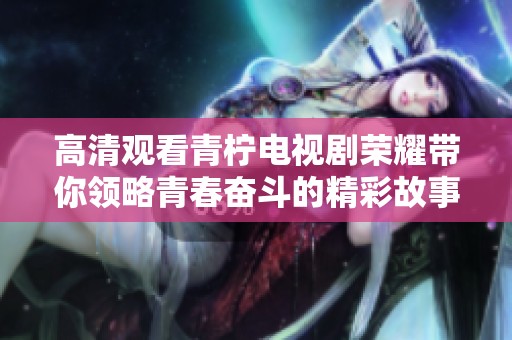 高清观看青柠电视剧荣耀带你领略青春奋斗的精彩故事