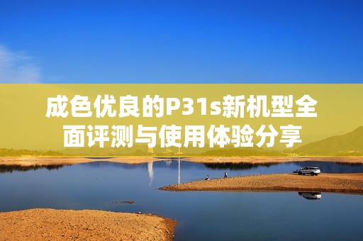 成色优良的P31s新机型全面评测与使用体验分享