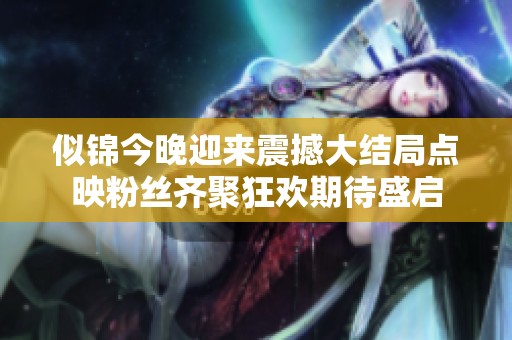 似锦今晚迎来震撼大结局点映粉丝齐聚狂欢期待盛启