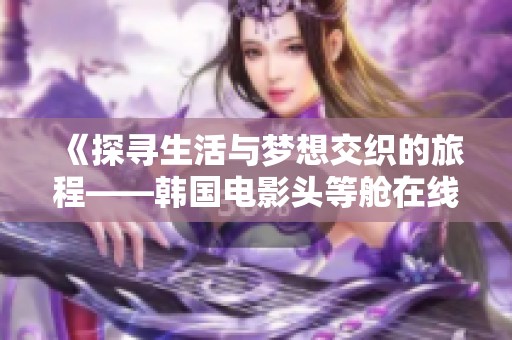 《探寻生活与梦想交织的旅程——韩国电影头等舱在线观看体验》