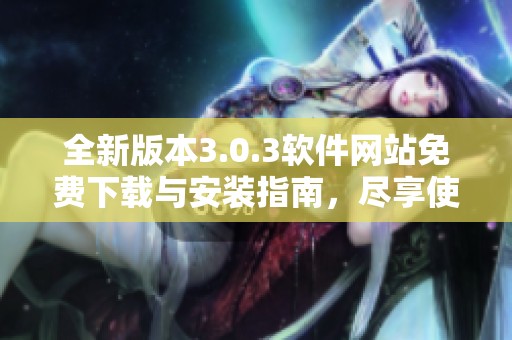 全新版本3.0.3软件网站免费下载与安装指南，尽享使用乐趣