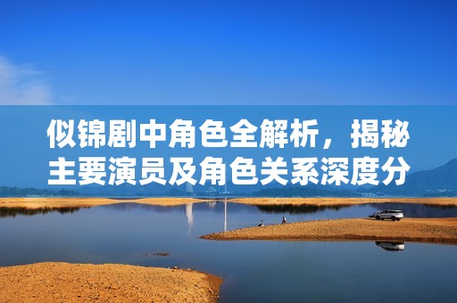 似锦剧中角色全解析，揭秘主要演员及角色关系深度分析