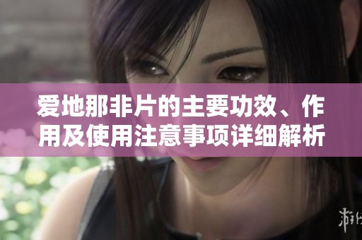 爱地那非片的主要功效、作用及使用注意事项详细解析