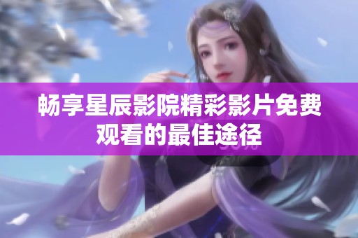 畅享星辰影院精彩影片免费观看的最佳途径